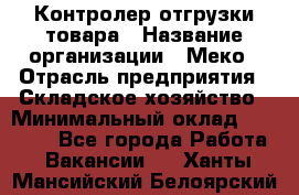 Контролер отгрузки товара › Название организации ­ Меко › Отрасль предприятия ­ Складское хозяйство › Минимальный оклад ­ 25 000 - Все города Работа » Вакансии   . Ханты-Мансийский,Белоярский г.